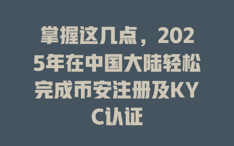 掌握这几点，2025年在中国大陆轻松完成币安注册及KYC认证 一