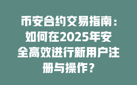 币安合约交易指南：如何在2025年安全高效进行新用户注册与操作？ 一
