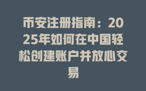 币安注册指南：2025年如何在中国轻松创建账户并放心交易 一