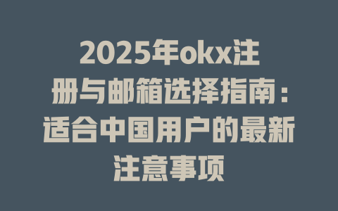 2025年okx注册与邮箱选择指南：适合中国用户的最新注意事项 一