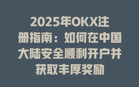 2025年OKX注册指南:如何在中国大陆安全顺利开户并获取丰厚奖励 一