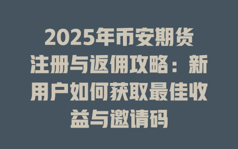2025年币安期货注册与返佣攻略：新用户如何获取最佳收益与邀请码 一