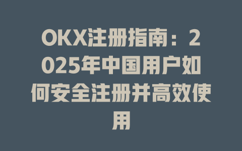 OKX注册指南:2025年中国用户如何安全注册并高效使用 一