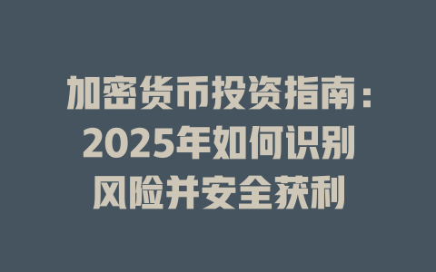 加密货币投资指南:2025年如何识别风险并安全获利 一