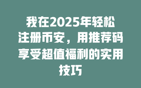 我在2025年轻松注册币安,用推荐码享受超值福利的实用技巧 一