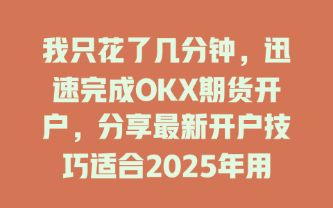 我只花了几分钟,迅速完成OKX期货开户,分享最新开户技巧适合2025年用户 一