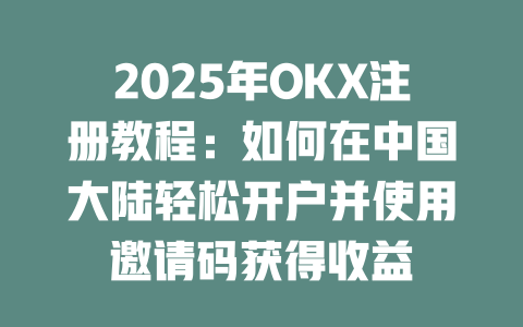 2025年OKX注册教程:如何在中国大陆轻松开户并使用邀请码获得收益 一
