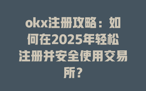 okx注册攻略：如何在2025年轻松注册并安全使用交易所？ 一
