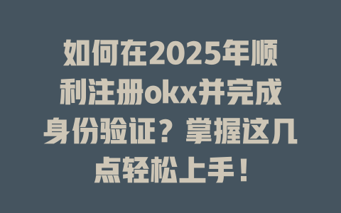 如何在2025年顺利注册okx并完成身份验证？掌握这几点轻松上手！ 一