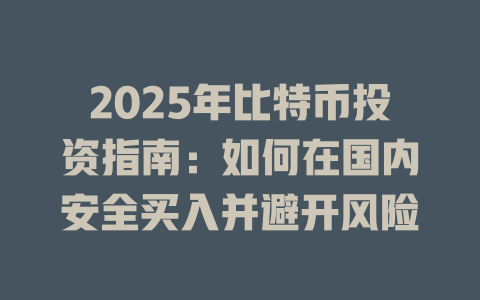 2025年比特币投资指南：如何在国内安全买入并避开风险 一