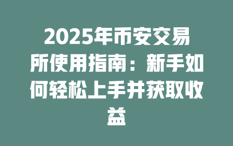 2025年币安交易所使用指南:新手如何轻松上手并获取收益 一