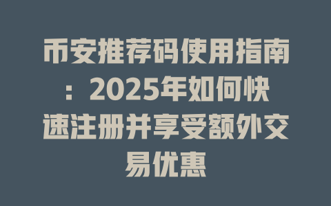 币安推荐码使用指南:2025年如何快速注册并享受额外交易优惠 一