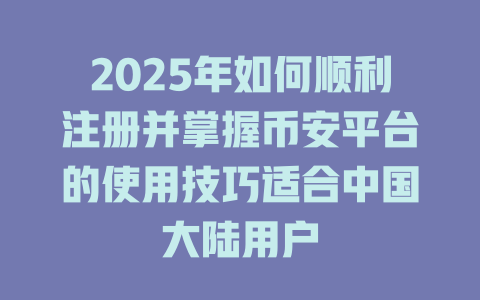 2025年如何顺利注册并掌握币安平台的使用技巧适合中国大陆用户 一