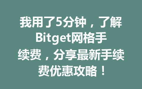 我用了5分钟，了解Bitget网格手续费，分享最新手续费优惠攻略！ 一