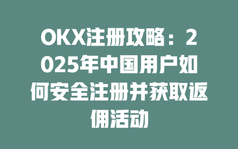 OKX注册攻略:2025年中国用户如何安全注册并获取返佣活动 一