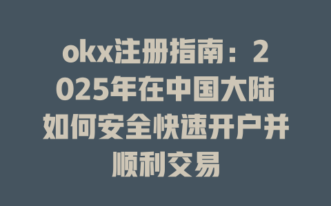 okx注册指南:2025年在中国大陆如何安全快速开户并顺利交易 一