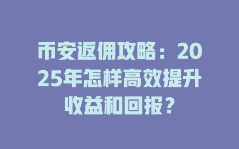 币安返佣攻略:2025年怎样高效提升收益和回报? 一