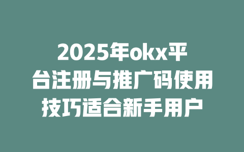 2025年okx平台注册与推广码使用技巧适合新手用户 一