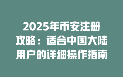 2025年币安注册攻略:适合中国大陆用户的详细操作指南 一