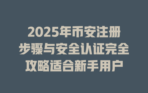 2025年币安注册步骤与安全认证完全攻略适合新手用户 一