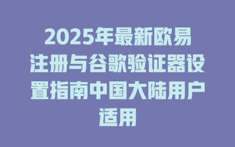 2025年最新欧易注册与谷歌验证器设置指南中国大陆用户适用 一