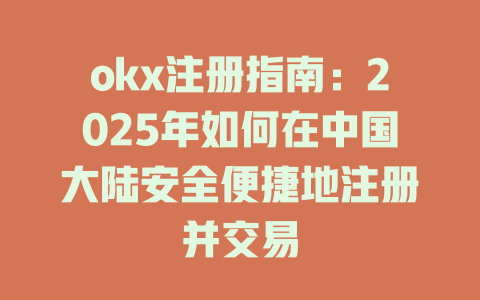 okx注册指南:2025年如何在中国大陆安全便捷地注册并交易 一