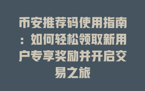 币安推荐码使用指南：如何轻松领取新用户专享奖励并开启交易之旅 一