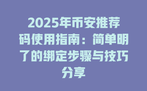 2025年币安推荐码使用指南:简单明了的绑定步骤与技巧分享 一