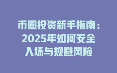 币圈投资新手指南:2025年如何安全入场与规避风险 一