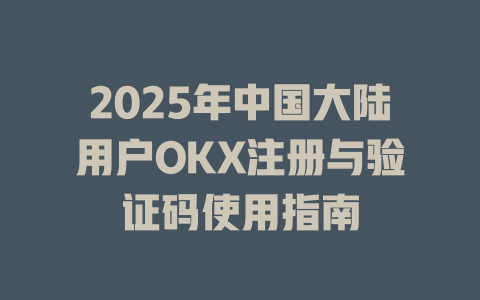 2025年中国大陆用户OKX注册与验证码使用指南 一