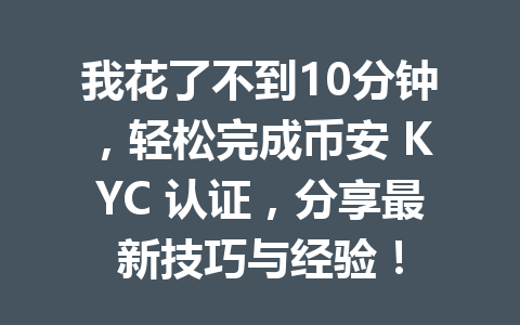 我花了不到10分钟,轻松完成币安 KYC 认证,分享最新技巧与经验! 一