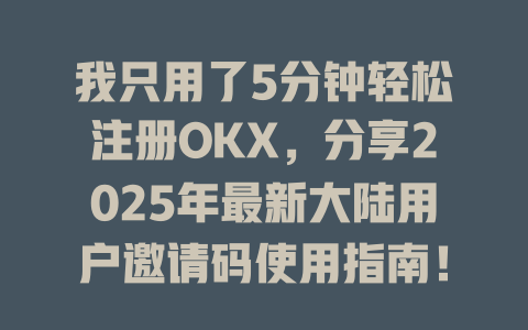 我只用了5分钟轻松注册OKX,分享2025年最新大陆用户邀请码使用指南! 一