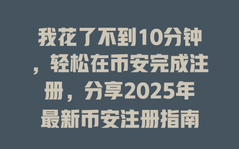 我花了不到10分钟，轻松在币安完成注册，分享2025年最新币安注册指南 一