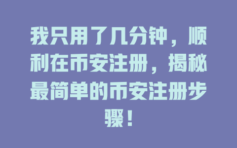 我只用了几分钟,顺利在币安注册,揭秘最简单的币安注册步骤! 一