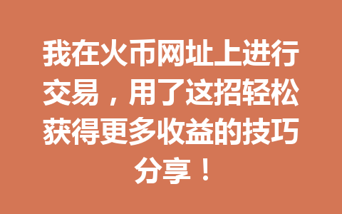 我在火币网址上进行交易，用了这招轻松获得更多收益的技巧分享！ 一