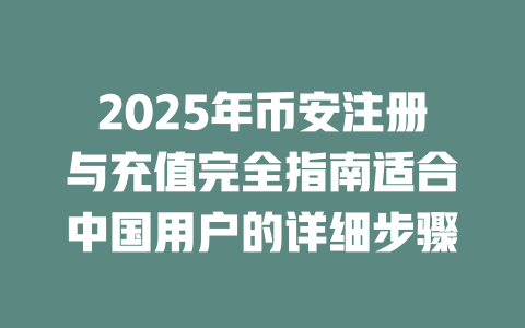 2025年币安注册与充值完全指南适合中国用户的详细步骤 一