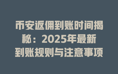 币安返佣到账时间揭秘:2025年最新到账规则与注意事项 一