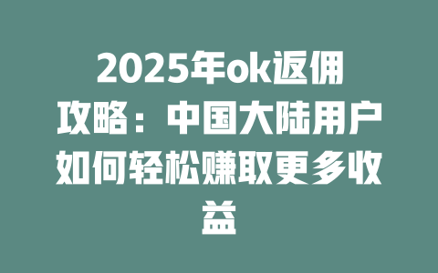 2025年ok返佣攻略：中国大陆用户如何轻松赚取更多收益 一