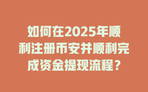 如何在2025年顺利注册币安并顺利完成资金提现流程? 一