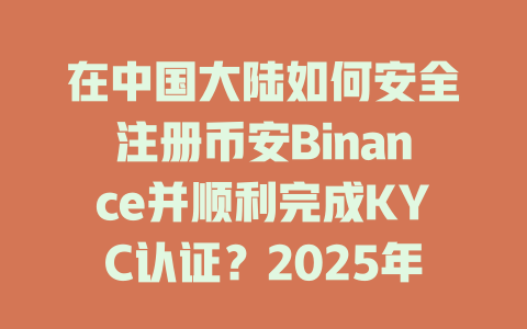 在中国大陆如何安全注册币安Binance并顺利完成KYC认证？2025年必看技巧！ 一