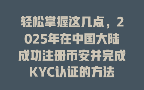 轻松掌握这几点,2025年在中国大陆成功注册币安并完成KYC认证的方法 一