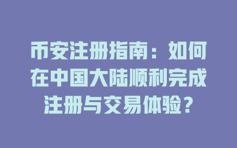 币安注册指南:如何在中国大陆顺利完成注册与交易体验? 一