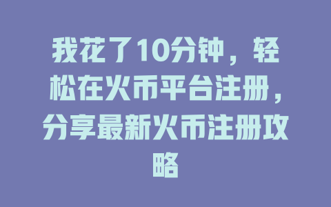 我花了10分钟,轻松在火币平台注册,分享最新火币注册攻略 一