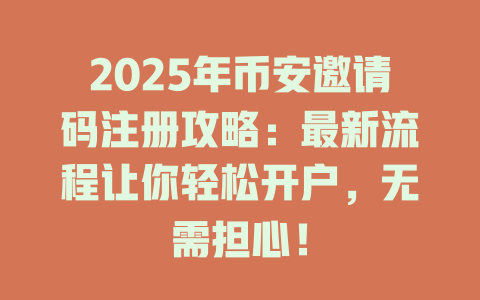 2025年币安邀请码注册攻略:最新流程让你轻松开户,无需担心! 一