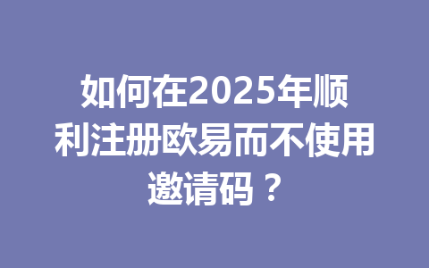 如何在2025年顺利注册欧易而不使用邀请码? 一