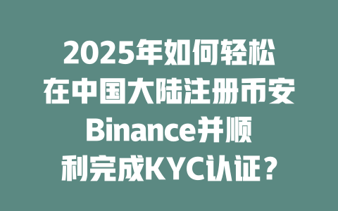 2025年如何轻松在中国大陆注册币安Binance并顺利完成KYC认证？ 一