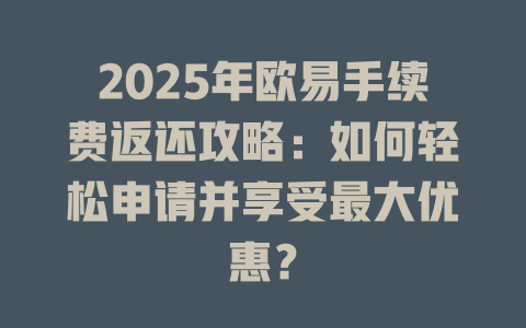 2025年欧易手续费返还攻略:如何轻松申请并享受最大优惠? 一