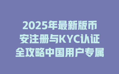 2025年最新版币安注册与KYC认证全攻略中国用户专属 一