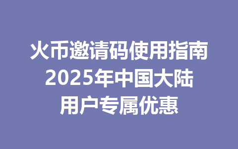 火币邀请码使用指南2025年中国大陆用户专属优惠 一