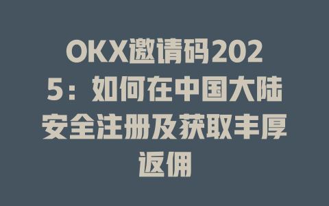 OKX邀请码2025:如何在中国大陆安全注册及获取丰厚返佣 一